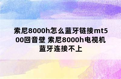 索尼8000h怎么蓝牙链接mt500回音壁 索尼8000h电视机蓝牙连接不上